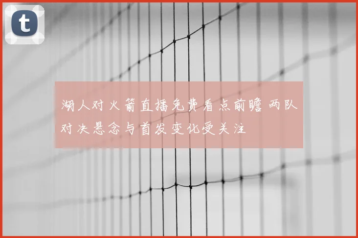 湖人对火箭直播免费看点前瞻 两队对决悬念与首发变化受关注