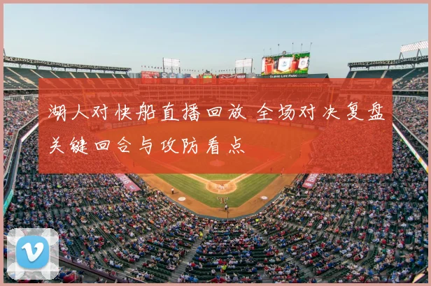 湖人对快船直播回放 全场对决复盘关键回合与攻防看点