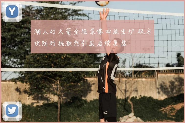 湖人对火箭全场录像回放出炉 双方攻防对抗激烈引发后续复盘