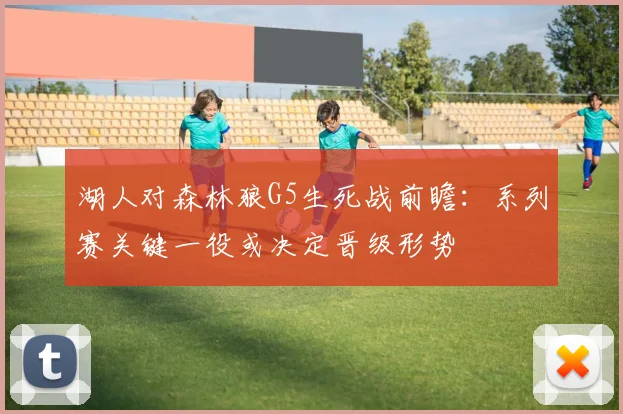 湖人对森林狼G5生死战前瞻：系列赛关键一役或决定晋级形势