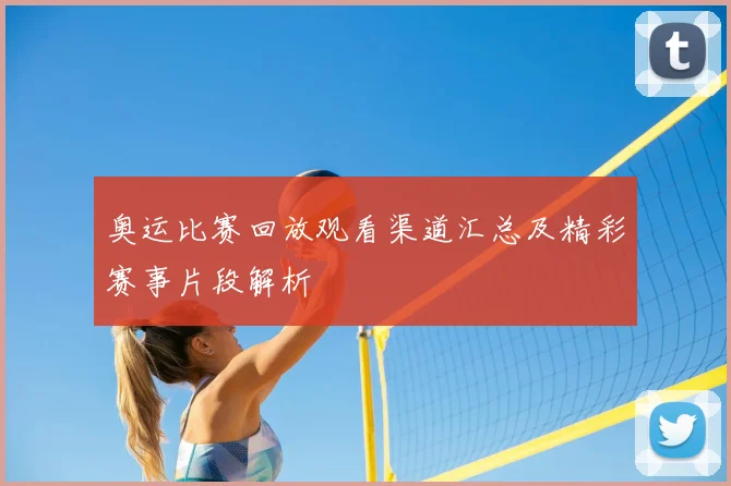 奥运比赛回放观看渠道汇总及精彩赛事片段解析