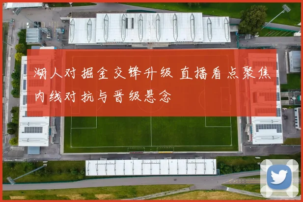 湖人对掘金交锋升级 直播看点聚焦内线对抗与晋级悬念