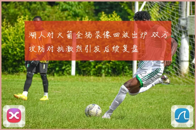 湖人对火箭全场录像回放出炉 双方攻防对抗激烈引发后续复盘