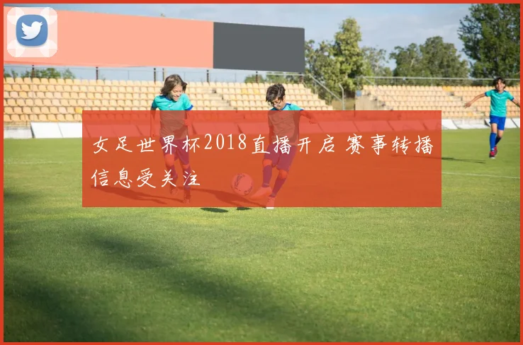 女足世界杯2018直播开启 赛事转播信息受关注