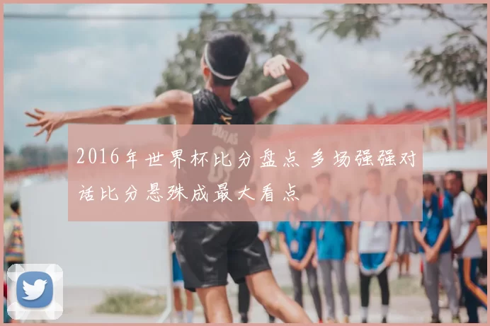 2016年世界杯比分盘点 多场强强对话比分悬殊成最大看点