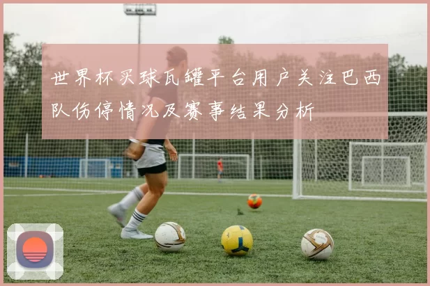 世界杯买球瓦罐平台用户关注巴西队伤停情况及赛事结果分析
