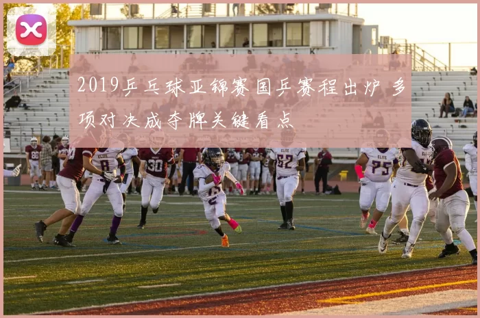 2019乒乓球亚锦赛国乒赛程出炉 多项对决成夺牌关键看点