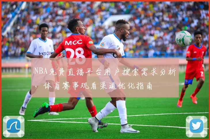 NBA免费直播平台用户搜索需求分析，体育赛事观看渠道优化指南