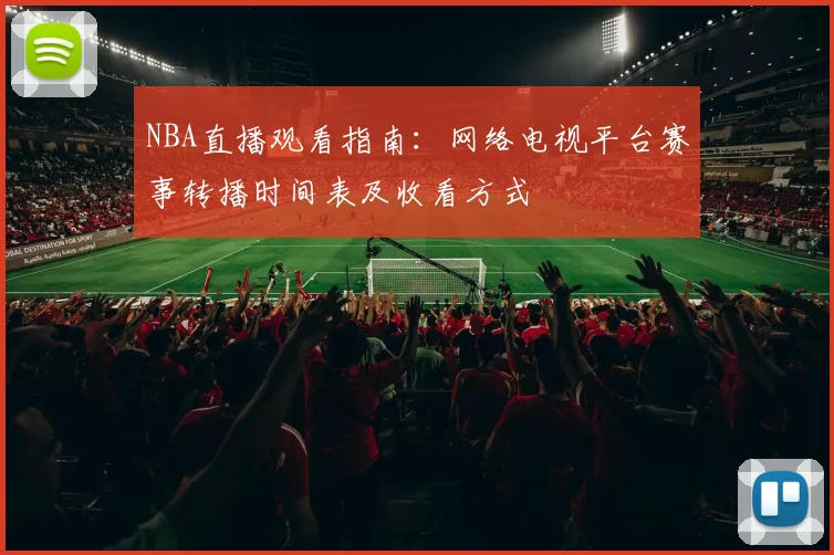 NBA直播观看指南：网络电视平台赛事转播时间表及收看方式