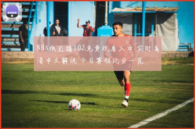 NBA线直播102免费观看入口 实时高清中文解说 今日赛程比分一览