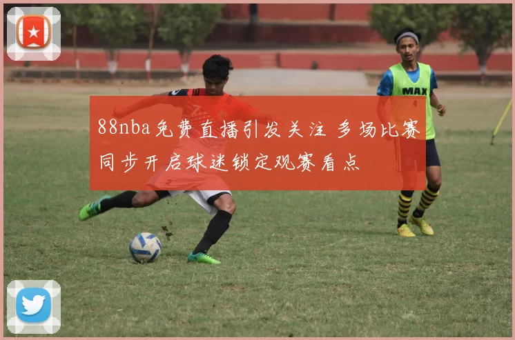 88nba免费直播引发关注 多场比赛同步开启球迷锁定观赛看点