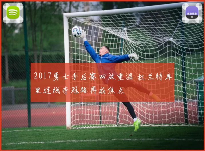 2017勇士季后赛回放重温 杜兰特库里连线夺冠路再成焦点