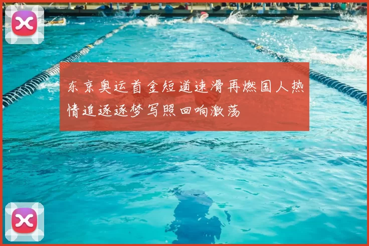 东京奥运首金短道速滑再燃国人热情追逐逐梦写照回响激荡