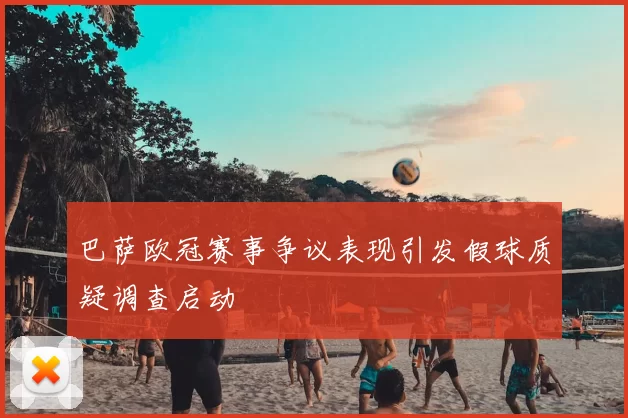 巴萨欧冠赛事争议表现引发假球质疑调查启动