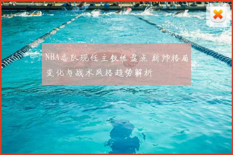 NBA各队现任主教练盘点 新帅格局变化与战术风格趋势解析
