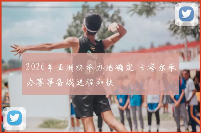 2026年亚洲杯举办地确定 卡塔尔承办赛事备战进程加快