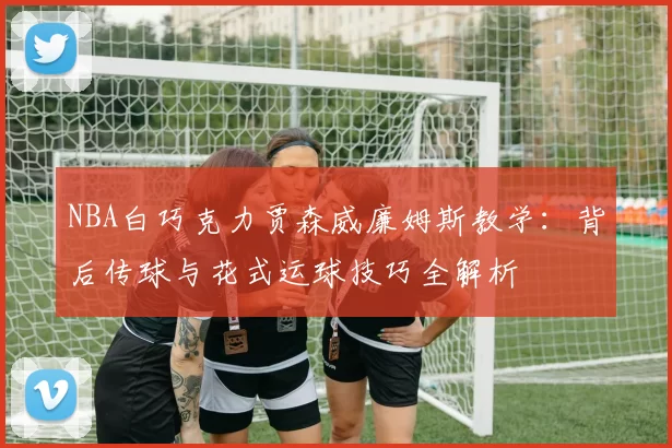 NBA白巧克力贾森威廉姆斯教学：背后传球与花式运球技巧全解析
