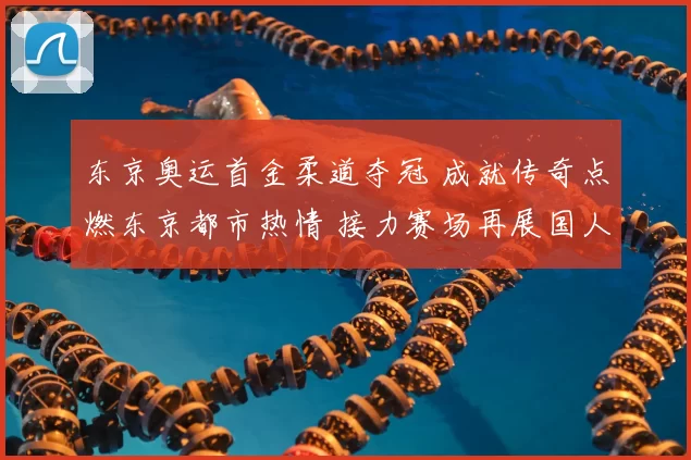 东京奥运首金柔道夺冠 成就传奇点燃东京都市热情 接力赛场再展国人期待再创辉煌