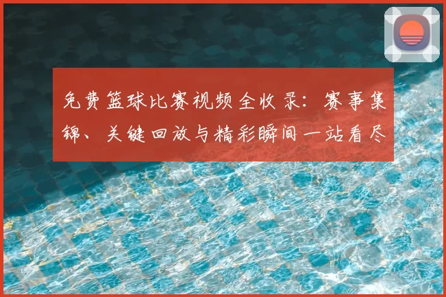 免费篮球比赛视频全收录：赛事集锦、关键回放与精彩瞬间一站看尽