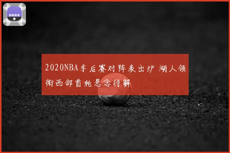 2020NBA季后赛对阵表出炉 湖人领衔西部首轮悬念待解