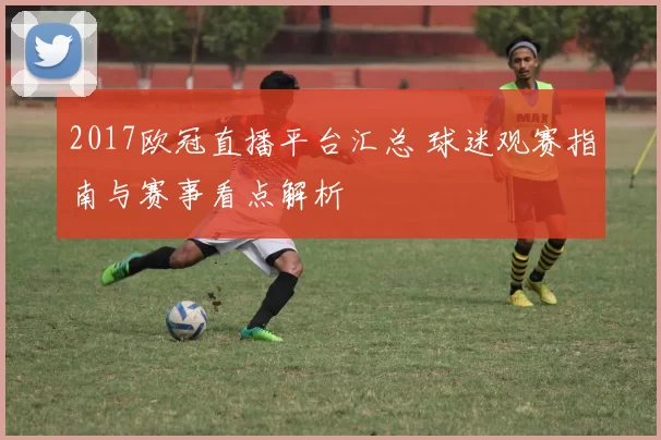 2017欧冠直播平台汇总 球迷观赛指南与赛事看点解析