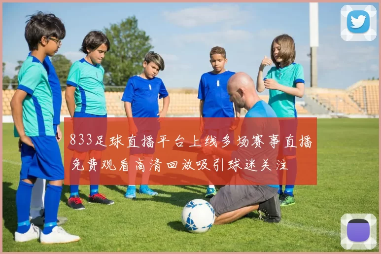 833足球直播平台上线多场赛事直播免费观看高清回放吸引球迷关注
