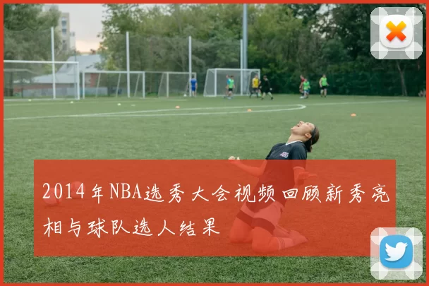2014年NBA选秀大会视频回顾新秀亮相与球队选人结果