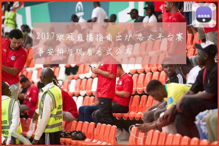 2017欧冠直播指南出炉 各大平台赛事安排与观看方式公布