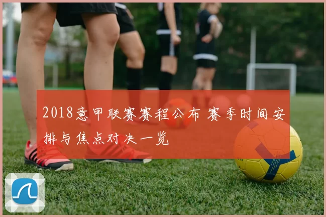 2018意甲联赛赛程公布 赛季时间安排与焦点对决一览