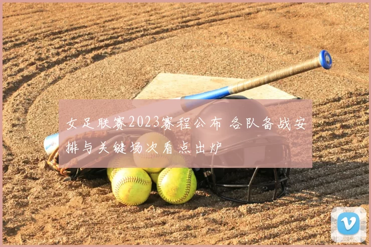 女足联赛2023赛程公布 各队备战安排与关键场次看点出炉
