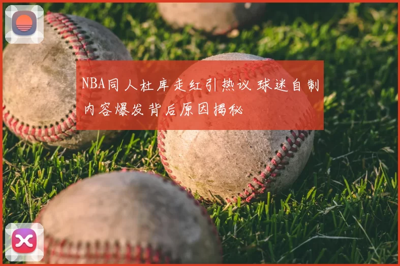 NBA同人杜库走红引热议 球迷自制内容爆发背后原因揭秘