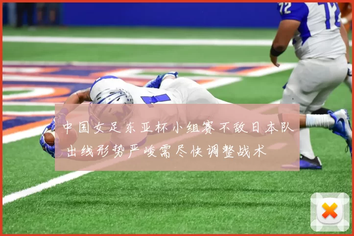 中国女足东亚杯小组赛不敌日本队 出线形势严峻需尽快调整战术