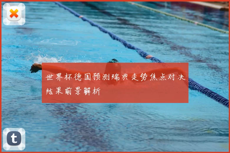 世界杯德国预测瑞典走势焦点对决结果前景解析