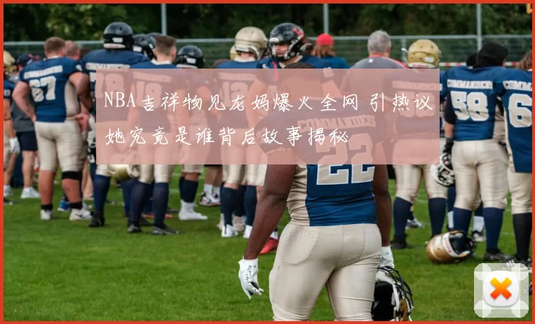 NBA吉祥物见龙妈爆火全网 引热议她究竟是谁背后故事揭秘