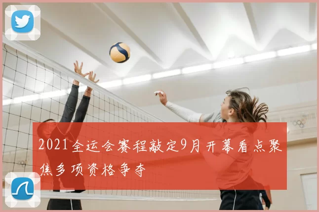 2021全运会赛程敲定9月开幕看点聚焦多项资格争夺