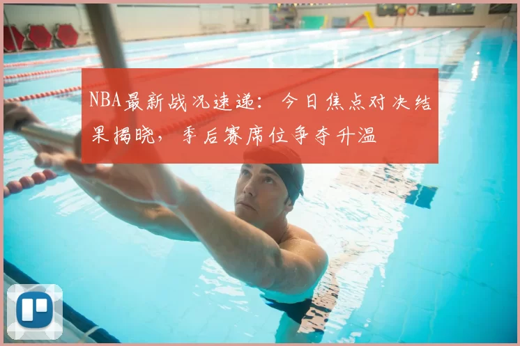 NBA最新战况速递：今日焦点对决结果揭晓，季后赛席位争夺升温