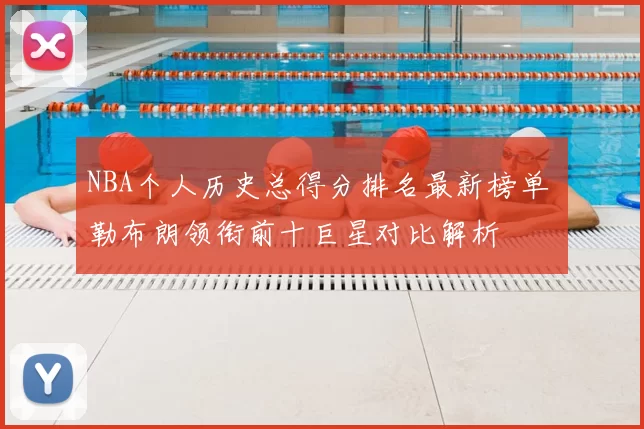 NBA个人历史总得分排名最新榜单 勒布朗领衔前十巨星对比解析