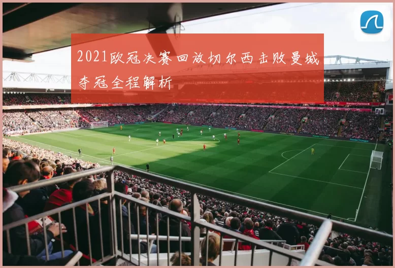 2021欧冠决赛回放切尔西击败曼城夺冠全程解析
