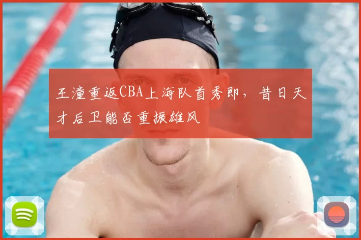 王潼重返CBA上海队首秀即,昔日天才后卫能否重振雄风