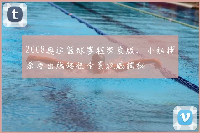 2008奥运篮球赛程深度版：小组搏杀与出线路径全景权威揭秘
