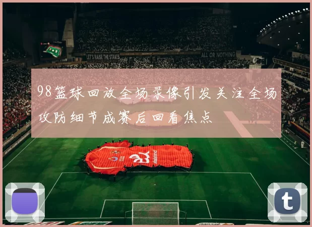 98篮球回放全场录像引发关注全场攻防细节成赛后回看焦点