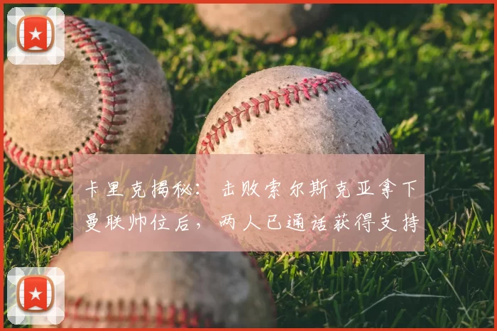 卡里克揭秘：击败索尔斯克亚拿下曼联帅位后，两人已通话获得支持