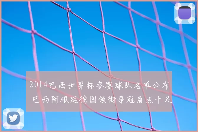 2014巴西世界杯参赛球队名单公布 巴西阿根廷德国领衔争冠看点十足