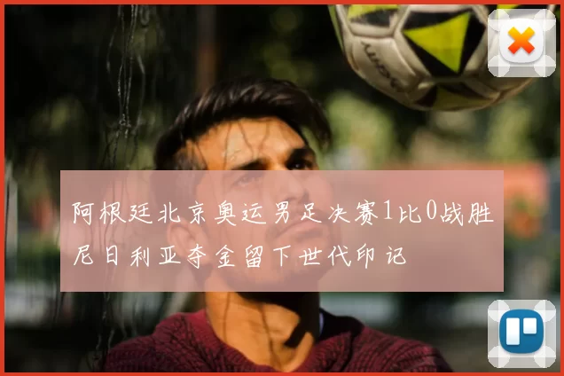 阿根廷北京奥运男足决赛1比0战胜尼日利亚夺金留下世代印记