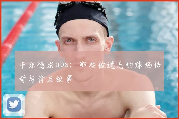 卡尔德龙nba:那些被遗忘的球场传奇与背后故事