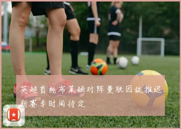 英超首轮布莱顿对阵曼联因故推迟新赛季时间待定