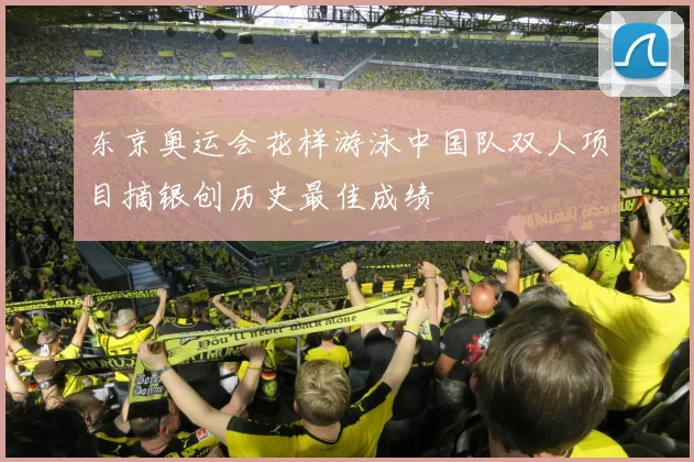 东京奥运会花样游泳中国队双人项目摘银创历史最佳成绩