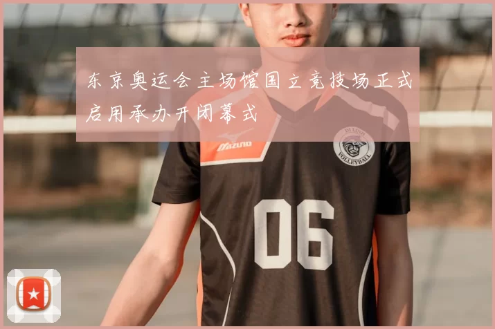 东京奥运会主场馆国立竞技场正式启用承办开闭幕式