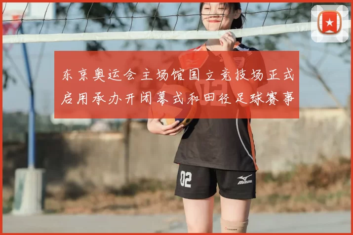 东京奥运会主场馆国立竞技场正式启用承办开闭幕式和田径足球赛事