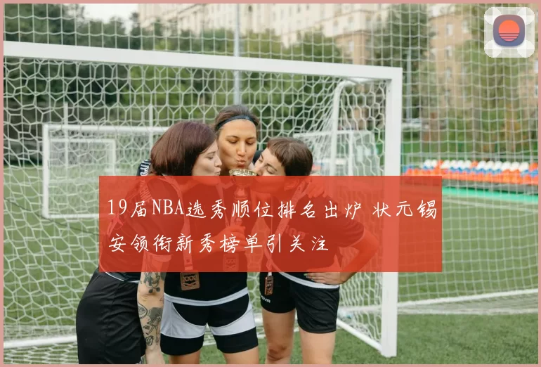 19届NBA选秀顺位排名出炉 状元锡安领衔新秀榜单引关注